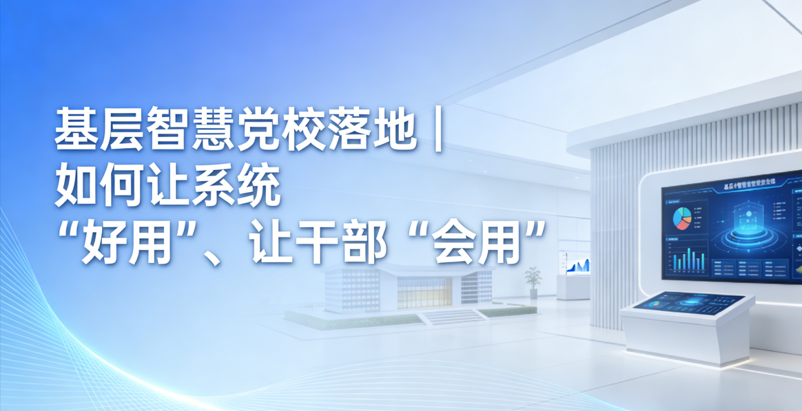 基层智慧党校落地｜如何让系统“好用”、让干部 “会用”？